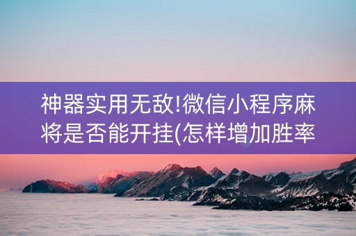神器实用无敌!微信小程序麻将是否能开挂(怎样增加胜率)