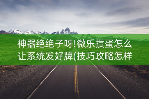 神器绝绝子呀!微乐掼蛋怎么让系统发好牌(技巧攻略怎样拿好牌)