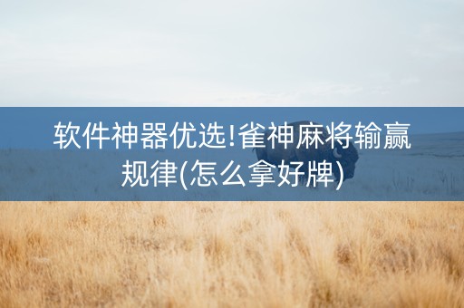 软件神器优选!雀神麻将输赢规律(怎么拿好牌)