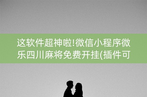 这软件超神啦!微信小程序微乐四川麻将免费开挂(插件可信吗)