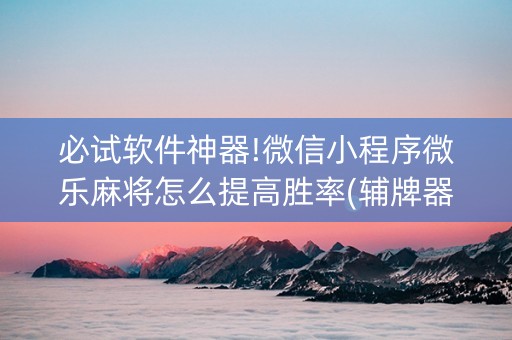 必试软件神器!微信小程序微乐麻将怎么提高胜率(辅牌器购买)