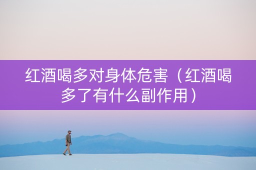 红酒喝多对身体危害（红酒喝多了有什么副作用）