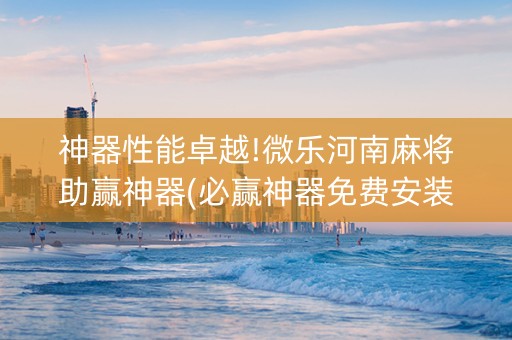 神器性能卓越!微乐河南麻将助赢神器(必赢神器免费安装)