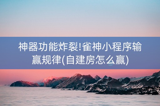 神器功能炸裂!雀神小程序输赢规律(自建房怎么赢)