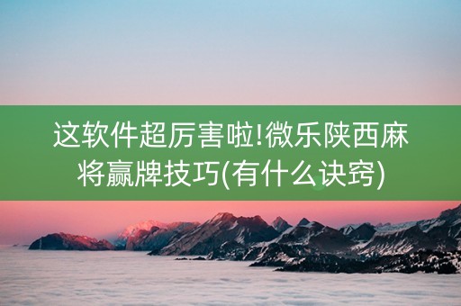 这软件超厉害啦!微乐陕西麻将赢牌技巧(有什么诀窍)