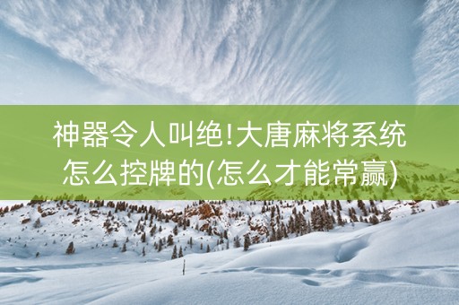 神器令人叫绝!大唐麻将系统怎么控牌的(怎么才能常赢)