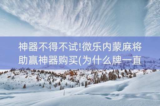 神器不得不试!微乐内蒙麻将助赢神器购买(为什么牌一直很差)