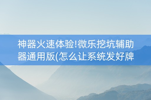 神器火速体验!微乐挖坑辅助器通用版(怎么让系统发好牌)