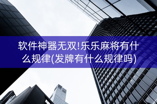 软件神器无双!乐乐麻将有什么规律(发牌有什么规律吗)