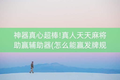 神器真心超棒!真人天天麻将助赢辅助器(怎么能赢发牌规律)