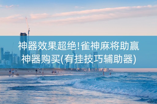 神器效果超绝!雀神麻将助赢神器购买(有挂技巧辅助器)