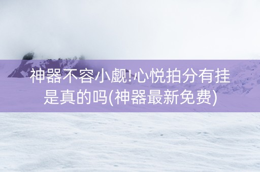 神器不容小觑!心悦拍分有挂是真的吗(神器最新免费)