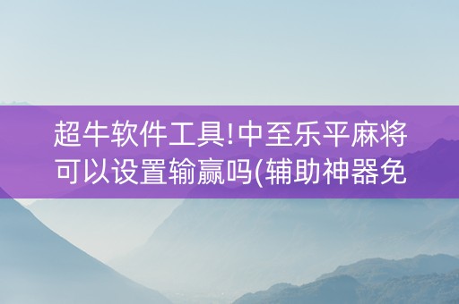 超牛软件工具!中至乐平麻将可以设置输赢吗(辅助神器免费)