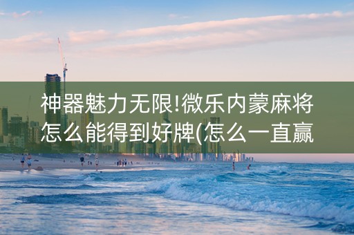 神器魅力无限!微乐内蒙麻将怎么能得到好牌(怎么一直赢)