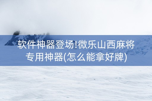 软件神器登场!微乐山西麻将专用神器(怎么能拿好牌)