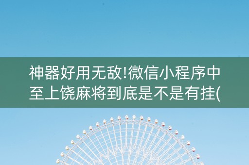 神器好用无敌!微信小程序中至上饶麻将到底是不是有挂(怎么才能调胜率)