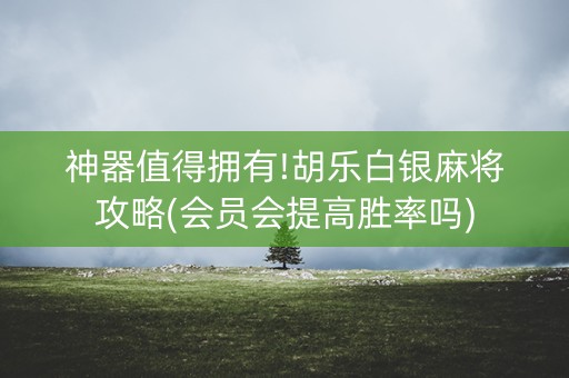神器值得拥有!胡乐白银麻将攻略(会员会提高胜率吗)