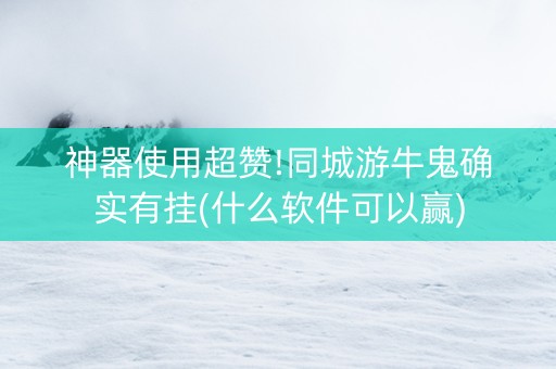 神器使用超赞!同城游牛鬼确实有挂(什么软件可以赢)