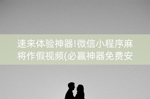 速来体验神器!微信小程序麻将作假视频(必赢神器免费安装)