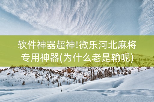软件神器超神!微乐河北麻将专用神器(为什么老是输呢)