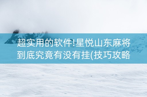 超实用的软件!星悦山东麻将到底究竟有没有挂(技巧攻略怎样拿好牌)