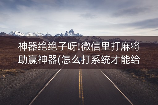 神器绝绝子呀!微信里打麻将助赢神器(怎么打系统才能给好牌)