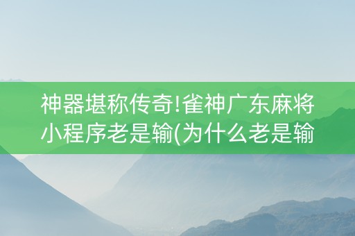 神器堪称传奇!雀神广东麻将小程序老是输(为什么老是输)