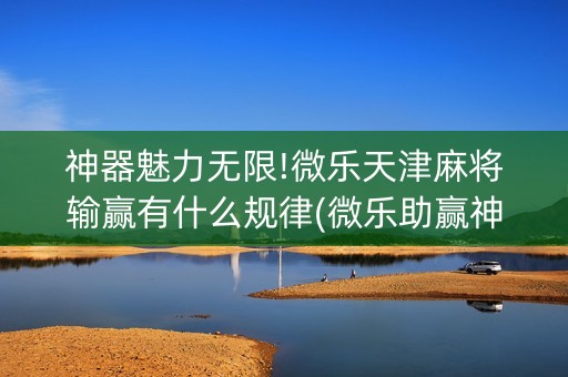 神器魅力无限!微乐天津麻将输赢有什么规律(微乐助赢神器)