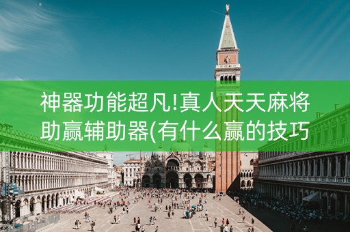 神器功能超凡!真人天天麻将助赢辅助器(有什么赢的技巧)