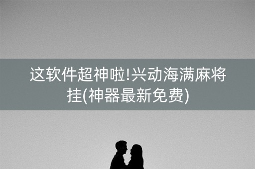 这软件超神啦!兴动海满麻将挂(神器最新免费)