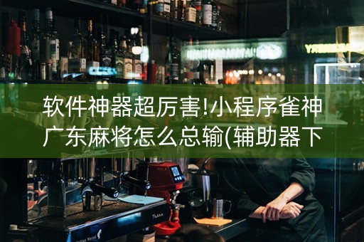 软件神器超厉害!小程序雀神广东麻将怎么总输(辅助器下载)