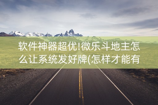 软件神器超优!微乐斗地主怎么让系统发好牌(怎样才能有好牌)