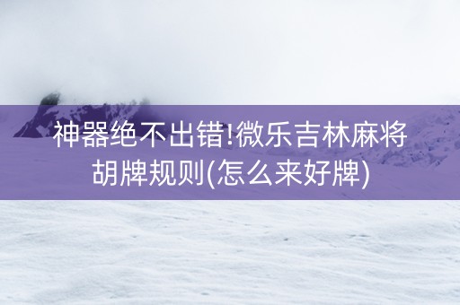 神器绝不出错!微乐吉林麻将胡牌规则(怎么来好牌)