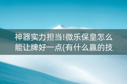 神器实力担当!微乐保皇怎么能让牌好一点(有什么赢的技巧)