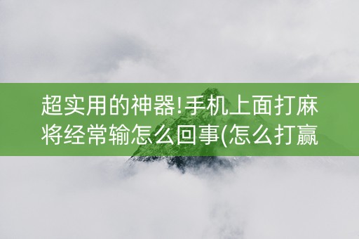 超实用的神器!手机上面打麻将经常输怎么回事(怎么打赢的几率大)