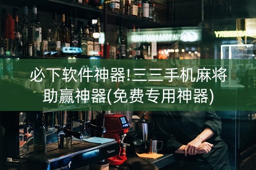 必下软件神器!三三手机麻将助赢神器(免费专用神器)