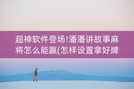 超神软件登场!潘潘讲故事麻将怎么能赢(怎样设置拿好牌)