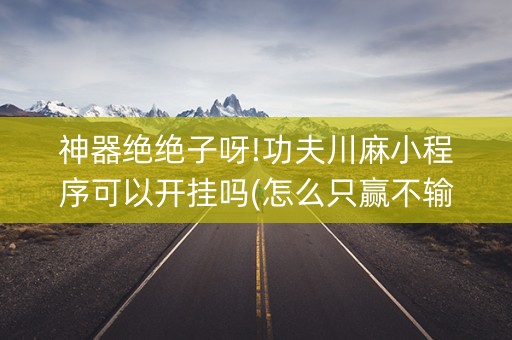 神器绝绝子呀!功夫川麻小程序可以开挂吗(怎么只赢不输)