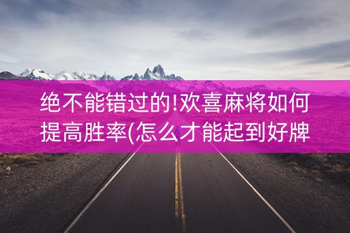 绝不能错过的!欢喜麻将如何提高胜率(怎么才能起到好牌)