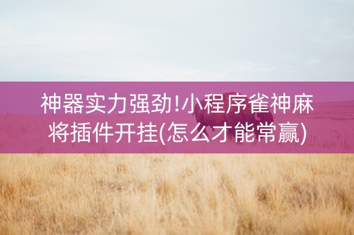 神器实力强劲!小程序雀神麻将插件开挂(怎么才能常赢)