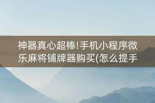 神器真心超棒!手机小程序微乐麻将铺牌器购买(怎么提手拿好牌)