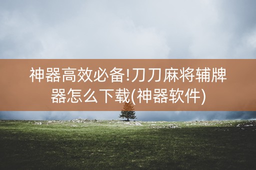 神器高效必备!刀刀麻将辅牌器怎么下载(神器软件)