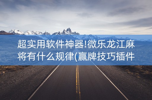 超实用软件神器!微乐龙江麻将有什么规律(赢牌技巧插件安装)