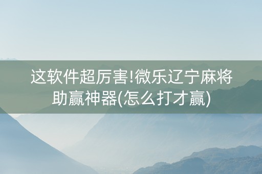 这软件超厉害!微乐辽宁麻将助赢神器(怎么打才赢)