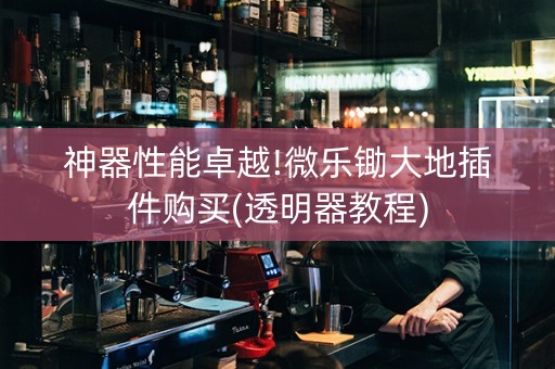 神器性能卓越!微乐锄大地插件购买(透明器教程)