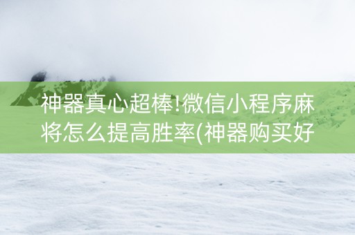 神器真心超棒!微信小程序麻将怎么提高胜率(神器购买好牌规律)