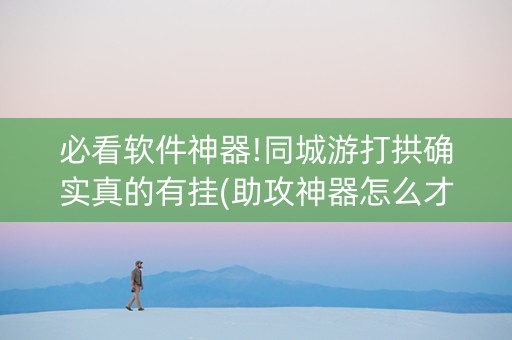 必看软件神器!同城游打拱确实真的有挂(助攻神器怎么才会赢)