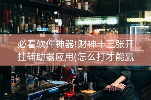 必看软件神器!财神十三张开挂辅助器应用(怎么打才能赢)