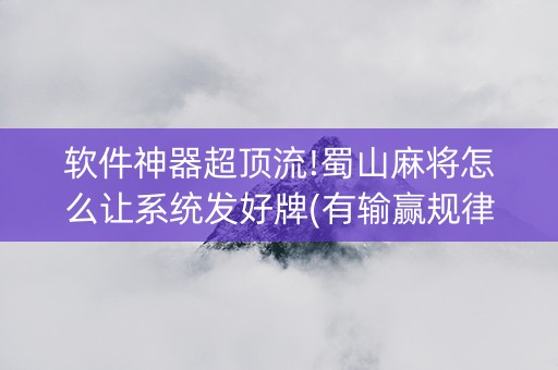 软件神器超顶流!蜀山麻将怎么让系统发好牌(有输赢规律吗)