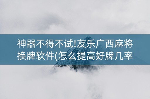 神器不得不试!友乐广西麻将换牌软件(怎么提高好牌几率)